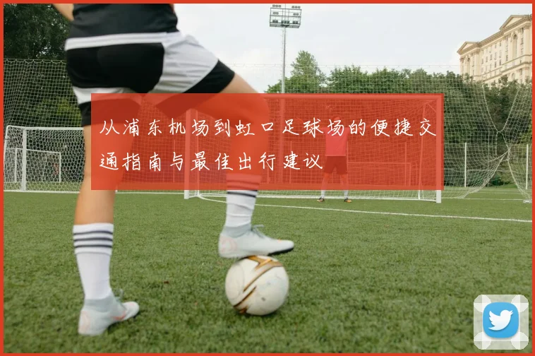 从浦东机场到虹口足球场的便捷交通指南与最佳出行建议