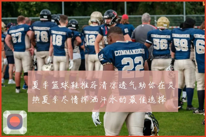 夏季篮球鞋推荐清凉透气助你在炎热夏季尽情挥洒汗水的最佳选择