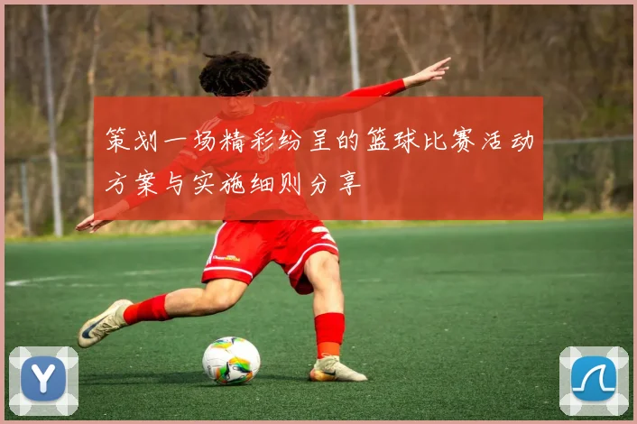 策划一场精彩纷呈的篮球比赛活动方案与实施细则分享