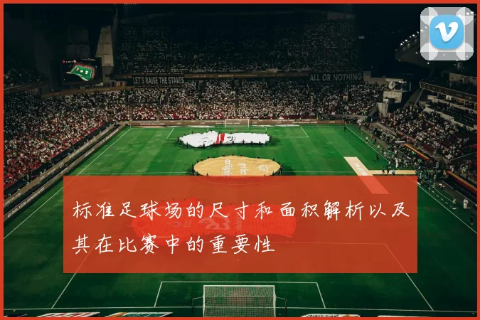 标准足球场的尺寸和面积解析以及其在比赛中的重要性