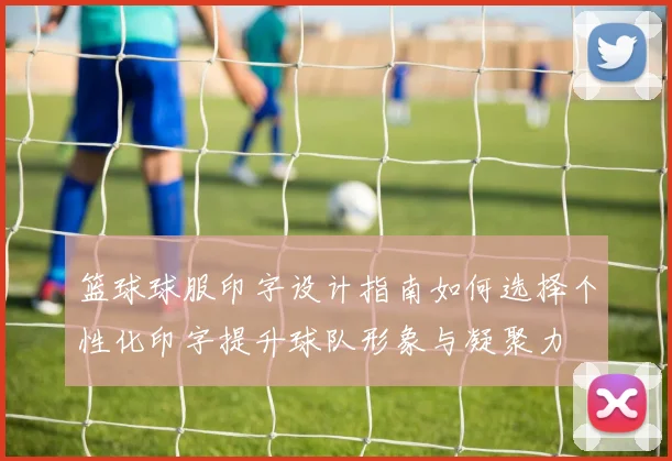 篮球球服印字设计指南如何选择个性化印字提升球队形象与凝聚力