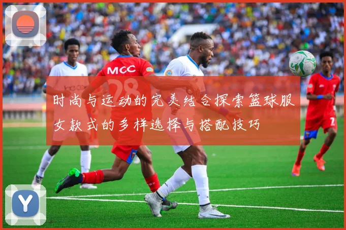 时尚与运动的完美结合探索篮球服女款式的多样选择与搭配技巧