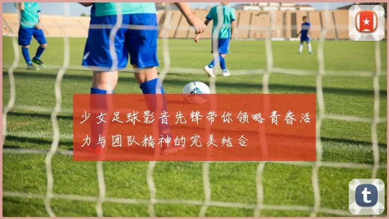少女足球影音先锋带你领略青春活力与团队精神的完美结合